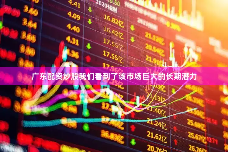 广东配资炒股我们看到了该市场巨大的长期潜力