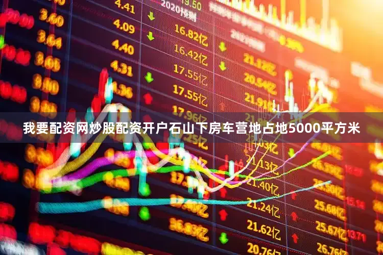 我要配资网炒股配资开户石山下房车营地占地5000平方米