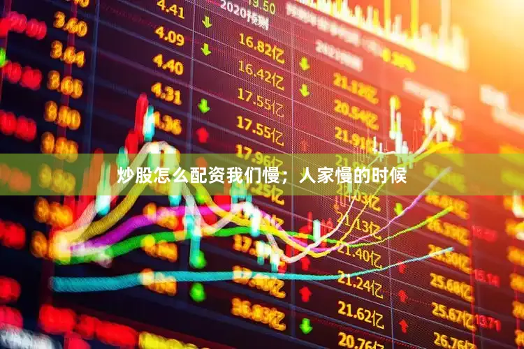 炒股怎么配资我们慢；人家慢的时候