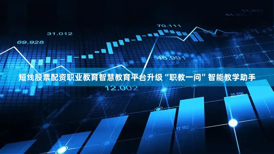 短线股票配资职业教育智慧教育平台升级“职教一问”智能教学助手