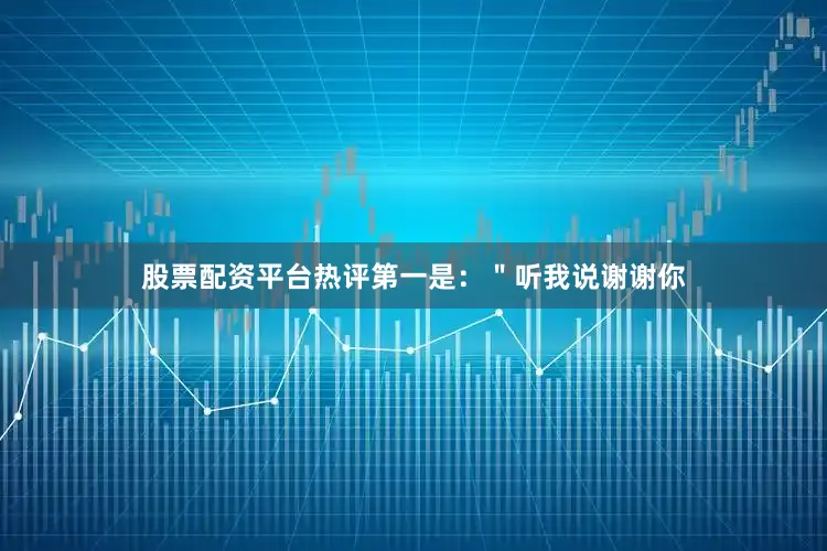 股票配资平台热评第一是：＂听我说谢谢你