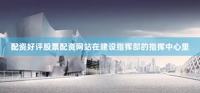 配资好评股票配资网站在建设指挥部的指挥中心里