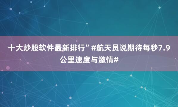 十大炒股软件最新排行”#航天员说期待每秒7.9公里速度与激情#
