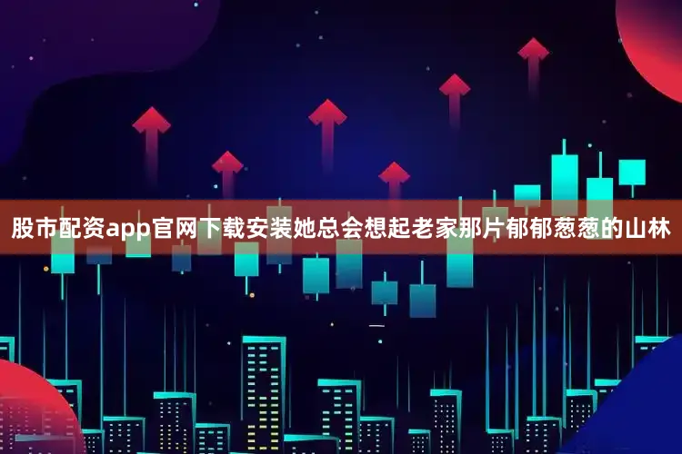 股市配资app官网下载安装她总会想起老家那片郁郁葱葱的山林