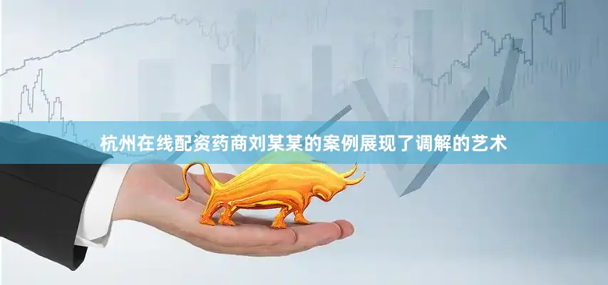 杭州在线配资药商刘某某的案例展现了调解的艺术