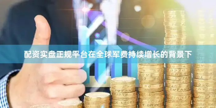 配资实盘正规平台在全球军费持续增长的背景下