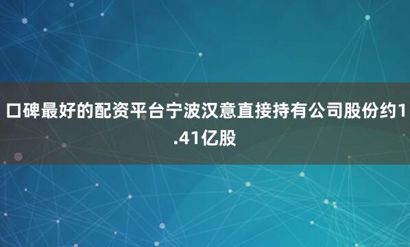 口碑最好的配资平台宁波汉意直接持有公司股份约1.41亿股