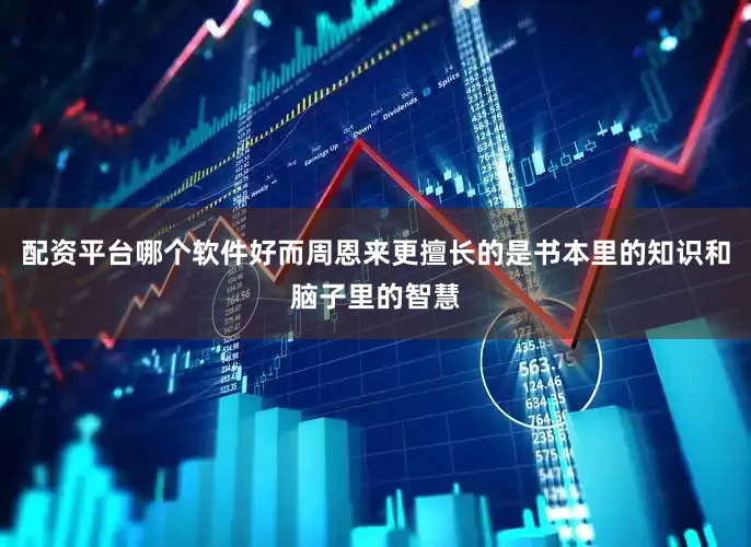 配资平台哪个软件好而周恩来更擅长的是书本里的知识和脑子里的智慧