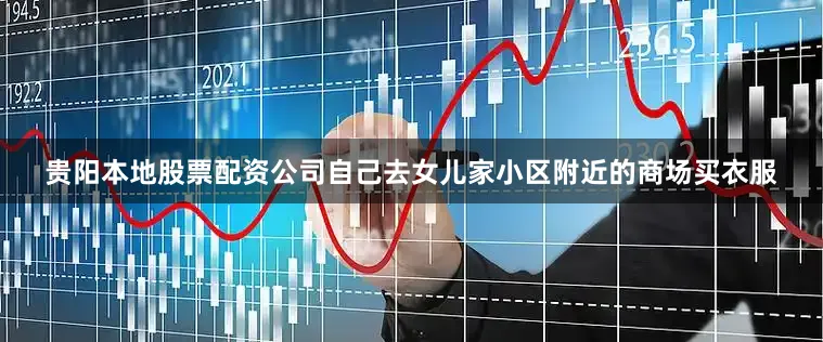 贵阳本地股票配资公司自己去女儿家小区附近的商场买衣服