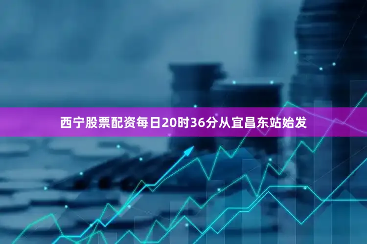 西宁股票配资每日20时36分从宜昌东站始发