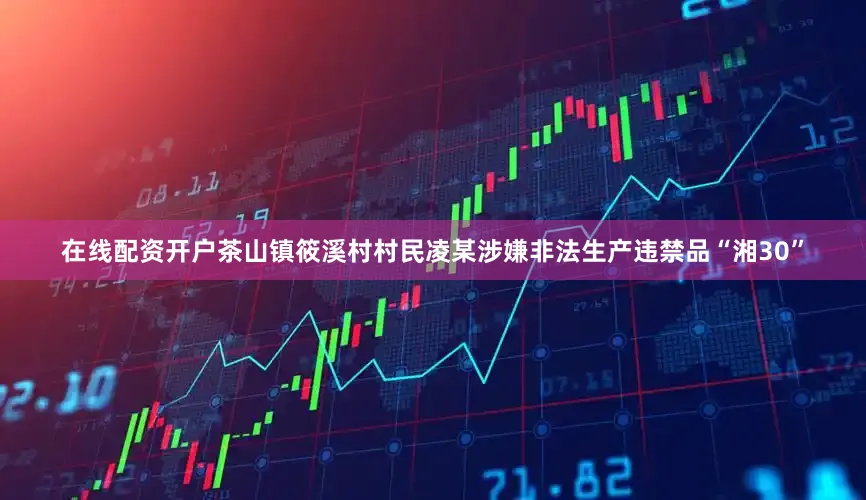 在线配资开户茶山镇筱溪村村民凌某涉嫌非法生产违禁品“湘30”