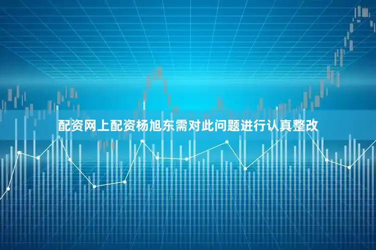 配资网上配资　　杨旭东需对此问题进行认真整改