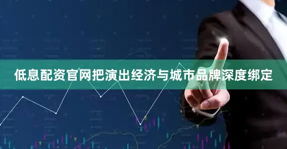 低息配资官网把演出经济与城市品牌深度绑定