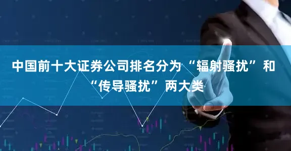 中国前十大证券公司排名分为 “辐射骚扰” 和 “传导骚扰” 两大类