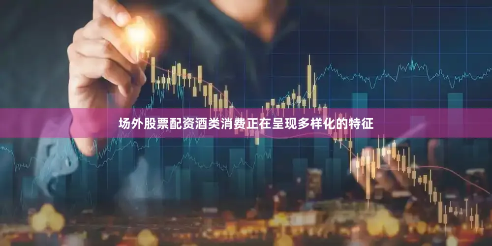 场外股票配资酒类消费正在呈现多样化的特征