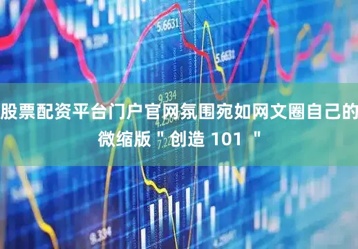 股票配资平台门户官网氛围宛如网文圈自己的微缩版＂创造 101 ＂