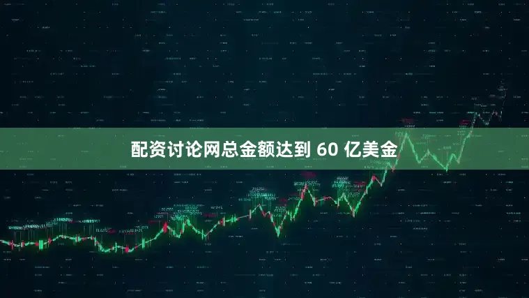 配资讨论网总金额达到 60 亿美金