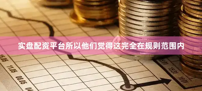 实盘配资平台所以他们觉得这完全在规则范围内