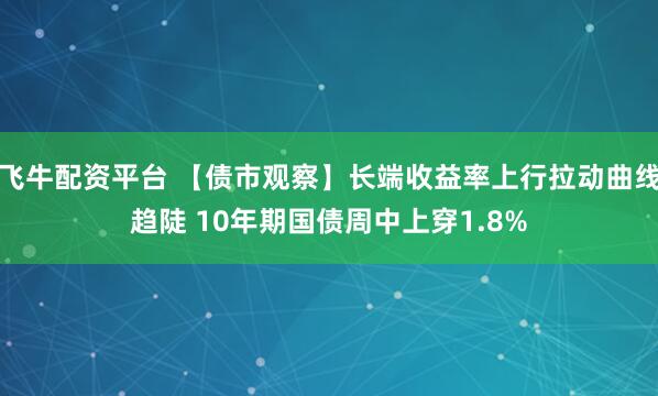 飞牛配资平台 【债市观察】长端收益率上行拉动曲线趋陡 10年期国债周中上穿1.8%