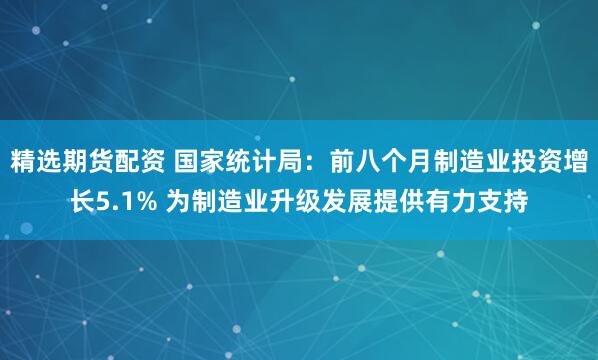 精选期货配资 国家统计局：前八个月制造业投资增长5.1% 为制造业升级发展提供有力支持