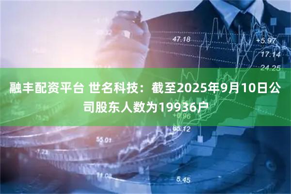 融丰配资平台 世名科技：截至2025年9月10日公司股东人数为19936户