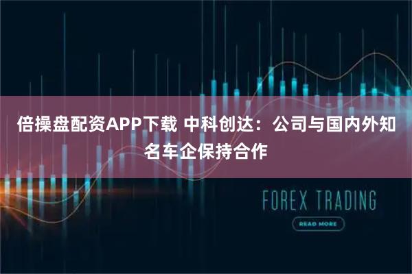 倍操盘配资APP下载 中科创达：公司与国内外知名车企保持合作
