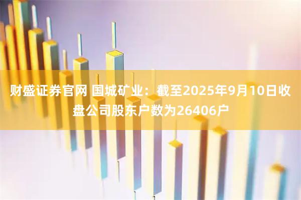 财盛证券官网 国城矿业：截至2025年9月10日收盘公司股东户数为26406户