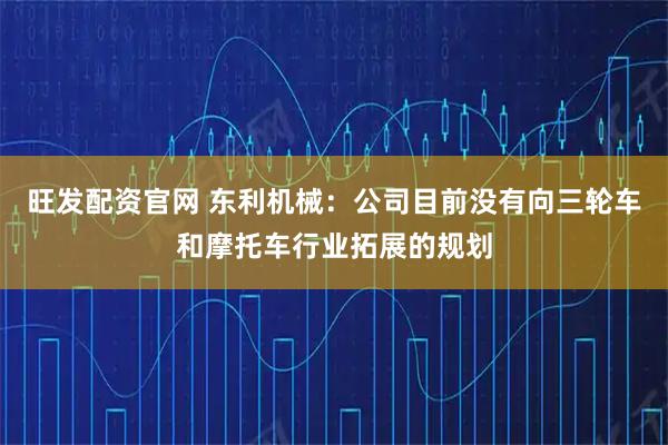 旺发配资官网 东利机械：公司目前没有向三轮车和摩托车行业拓展的规划