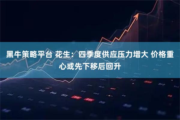 黑牛策略平台 花生：四季度供应压力增大 价格重心或先下移后回升