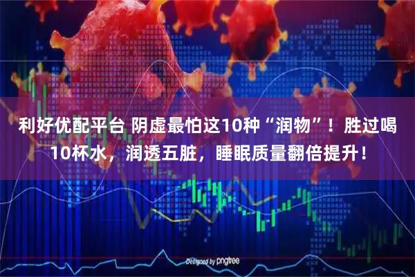 利好优配平台 阴虚最怕这10种“润物”！胜过喝10杯水，润透五脏，睡眠质量翻倍提升！
