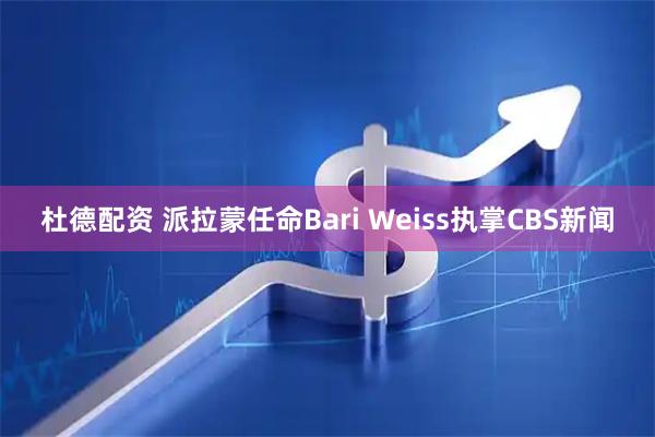 杜德配资 派拉蒙任命Bari Weiss执掌CBS新闻