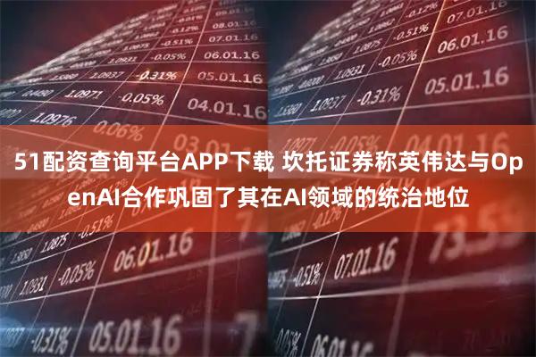 51配资查询平台APP下载 坎托证券称英伟达与OpenAI合作巩固了其在AI领域的统治地位