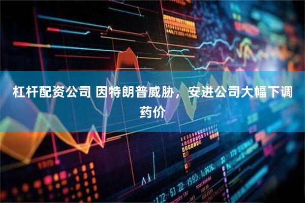 杠杆配资公司 因特朗普威胁，安进公司大幅下调药价