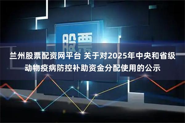 兰州股票配资网平台 关于对2025年中央和省级动物疫病防控补助资金分配使用的公示