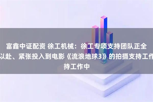 富鑫中证配资 徐工机械:徐工专项支持团队正全力以赴、紧张投入到电影《流浪地球3》的拍摄支持工作中