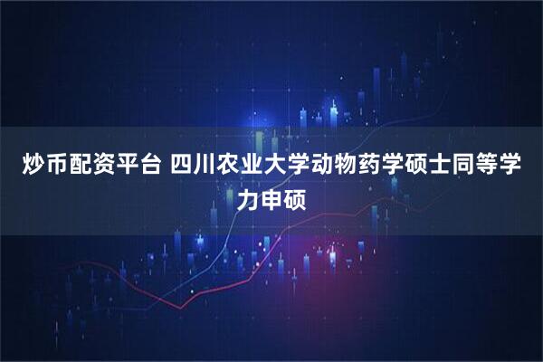 炒币配资平台 四川农业大学动物药学硕士同等学力申硕