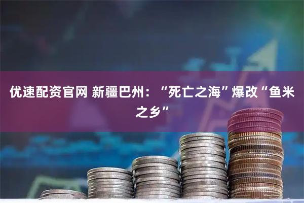 优速配资官网 新疆巴州：“死亡之海”爆改“鱼米之乡”