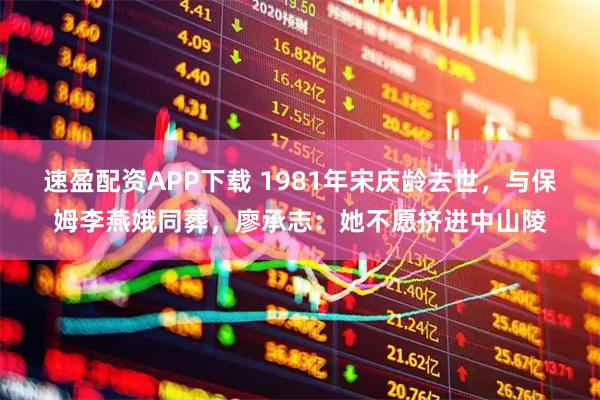 速盈配资APP下载 1981年宋庆龄去世，与保姆李燕娥同葬，廖承志：她不愿挤进中山陵