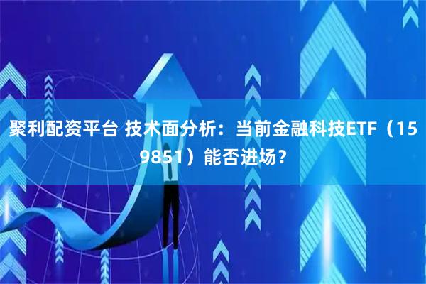 聚利配资平台 技术面分析:当前金融科技ETF(159851)能否进场?
