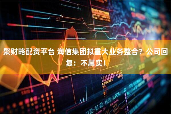 聚财略配资平台 海信集团拟重大业务整合？公司回复：不属实！