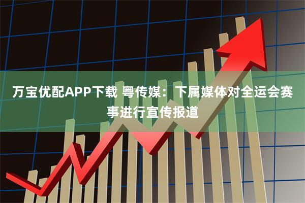 万宝优配APP下载 粤传媒：下属媒体对全运会赛事进行宣传报道