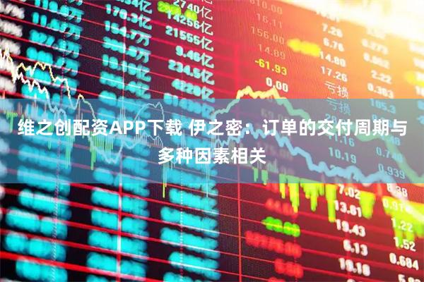 维之创配资APP下载 伊之密：订单的交付周期与多种因素相关