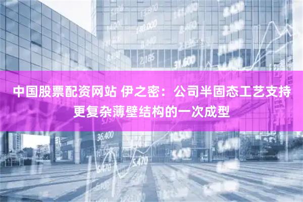 中国股票配资网站 伊之密：公司半固态工艺支持更复杂薄壁结构的一次成型