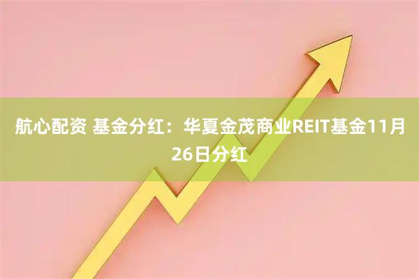航心配资 基金分红:华夏金茂商业REIT基金11月26日分红