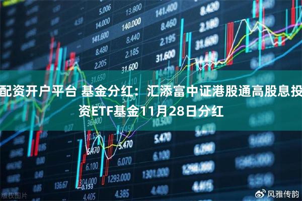 配资开户平台 基金分红:汇添富中证港股通高股息投资ETF基金11月28日分红