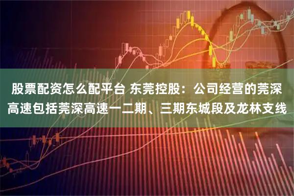 股票配资怎么配平台 东莞控股:公司经营的莞深高速包括莞深高速一二期、三期东城段及龙林支线