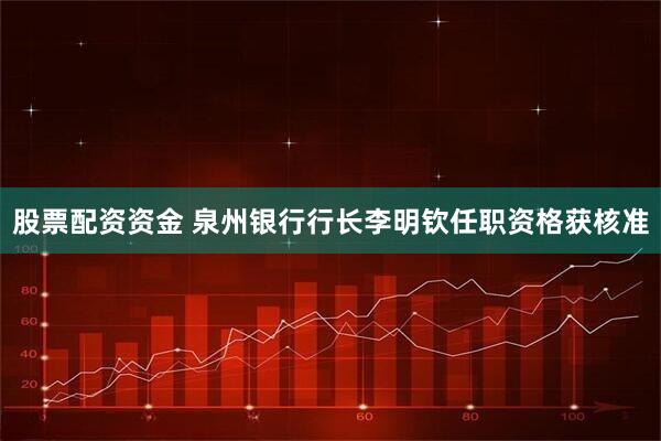 股票配资资金 泉州银行行长李明钦任职资格获核准