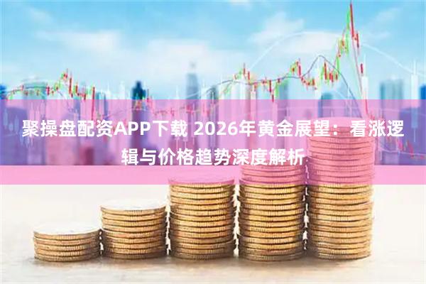 聚操盘配资APP下载 2026年黄金展望：看涨逻辑与价格趋势深度解析