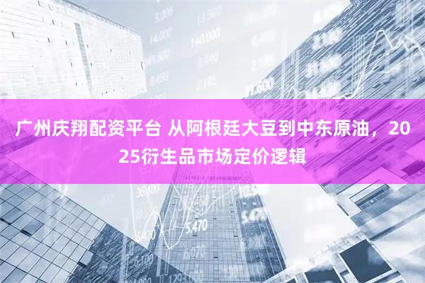 广州庆翔配资平台 从阿根廷大豆到中东原油,2025衍生品市场定价逻辑