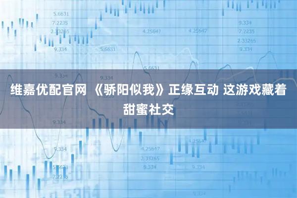 维嘉优配官网 《骄阳似我》正缘互动 这游戏藏着甜蜜社交